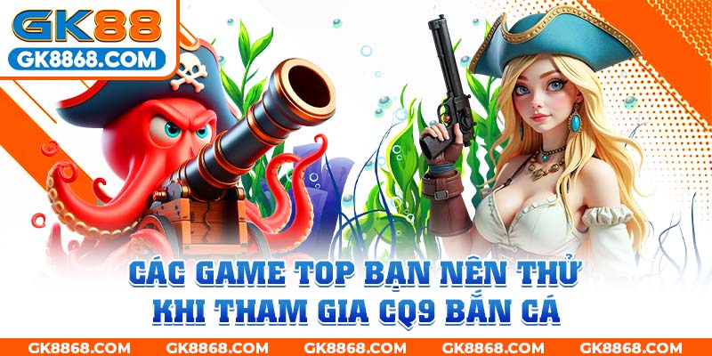 Các game top bạn nên thử khi tham gia CQ9 bắn cá