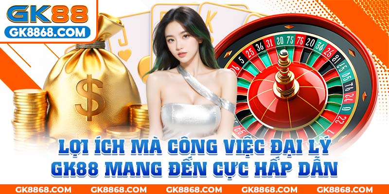 Lợi ích mà công việc đại lý GK88 mang đến cực hấp dẫn